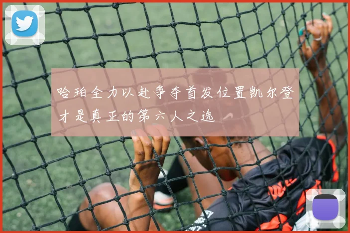 哈珀全力以赴争夺首发位置凯尔登才是真正的第六人之选