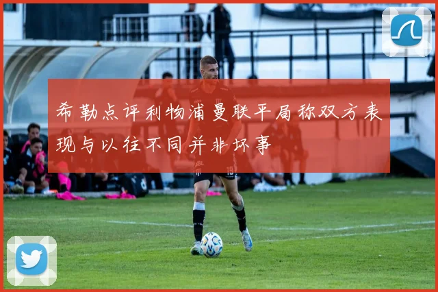 希勒点评利物浦曼联平局称双方表现与以往不同并非坏事