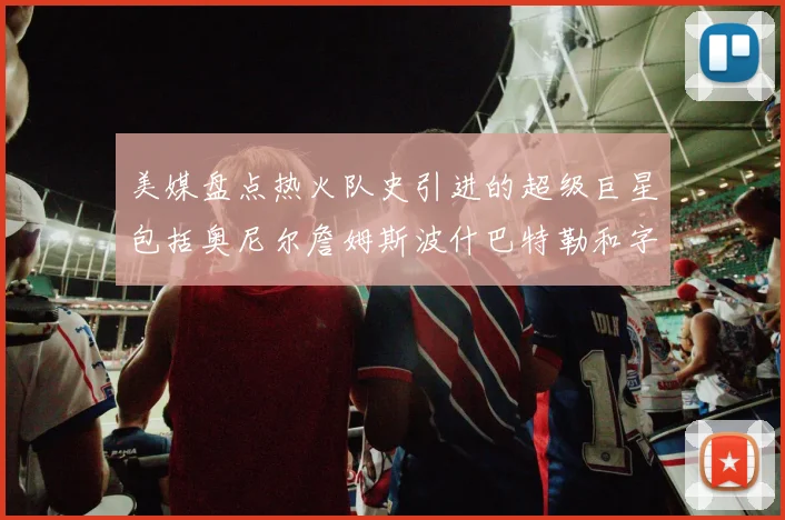 美媒盘点热火队史引进的超级巨星包括奥尼尔詹姆斯波什巴特勒和字母哥