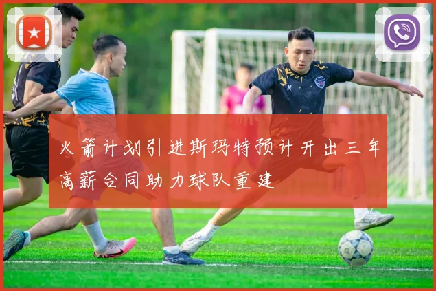 火箭计划引进斯玛特预计开出三年高薪合同助力球队重建