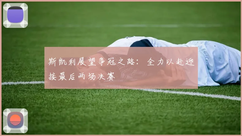 斯凯利展望争冠之路：全力以赴迎接最后两场决赛