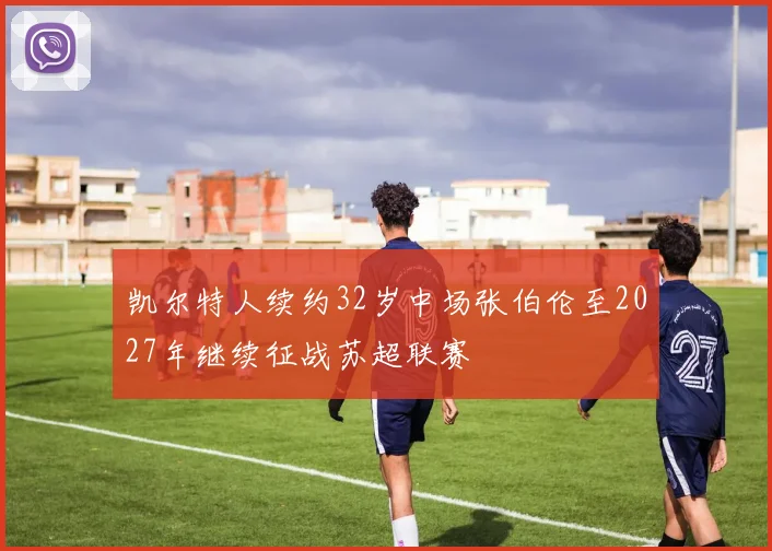 凯尔特人续约32岁中场张伯伦至2027年继续征战苏超联赛
