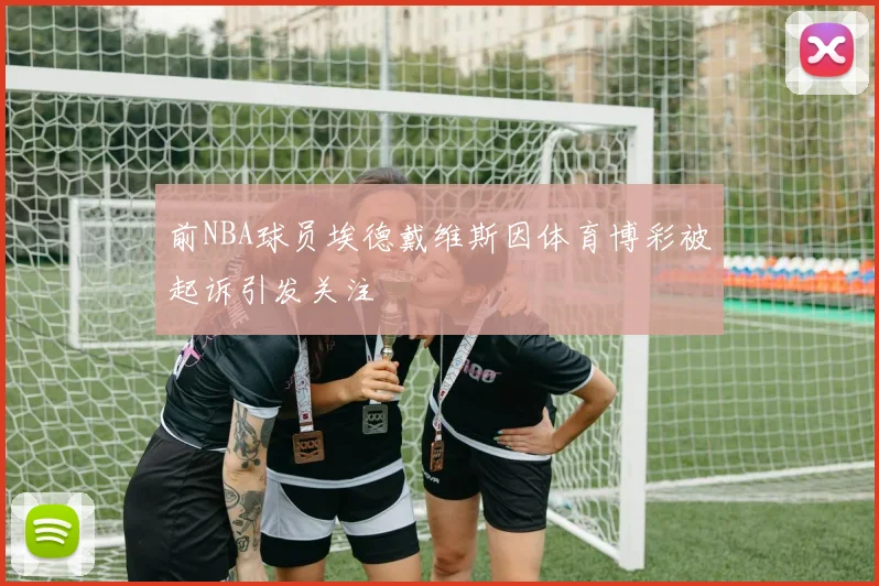 前NBA球员埃德戴维斯因体育博彩被起诉引发关注