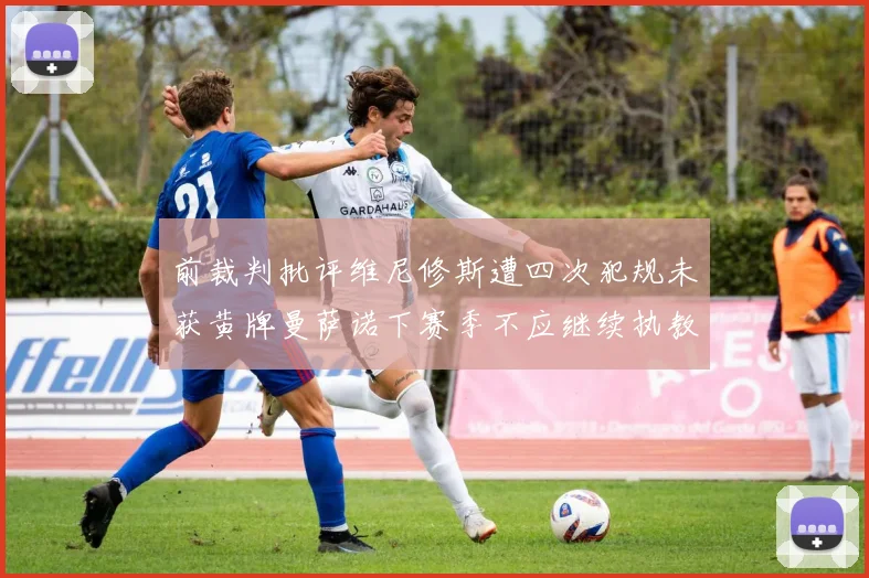 前裁判批评维尼修斯遭四次犯规未获黄牌曼萨诺下赛季不应继续执教西甲