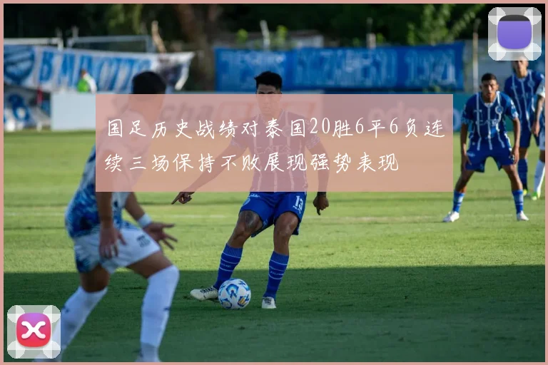 国足历史战绩对泰国20胜6平6负连续三场保持不败展现强势表现