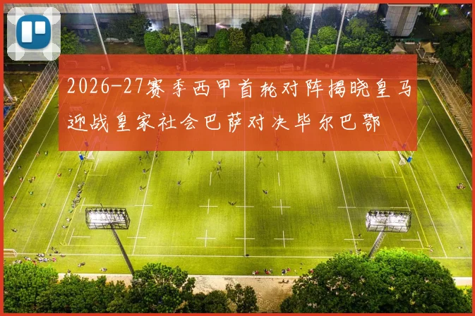 2026-27赛季西甲首轮对阵揭晓皇马迎战皇家社会巴萨对决毕尔巴鄂