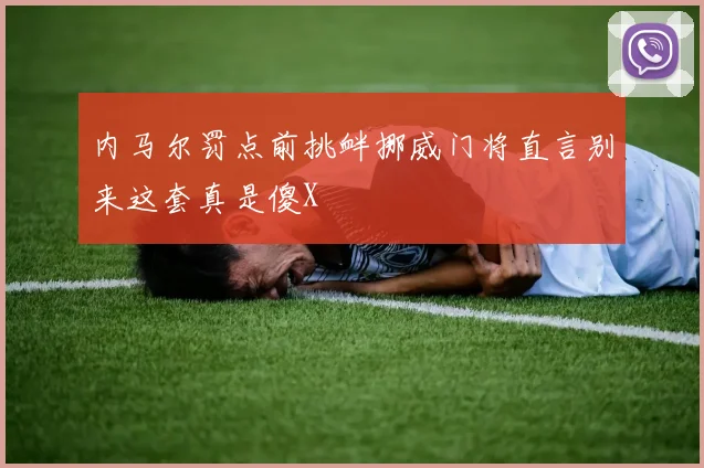 内马尔罚点前挑衅挪威门将直言别来这套真是傻X