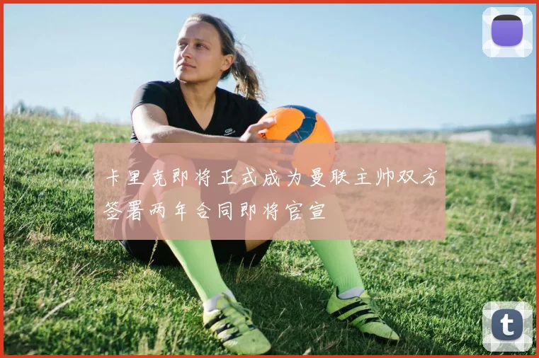 卡里克即将正式成为曼联主帅双方签署两年合同即将官宣