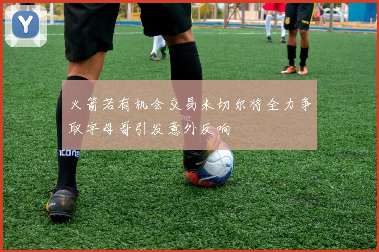 火箭若有机会交易米切尔将全力争取字母哥引发意外反响