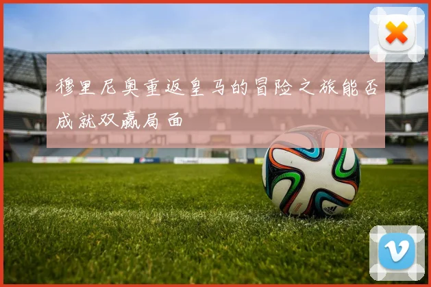 穆里尼奥重返皇马的冒险之旅能否成就双赢局面