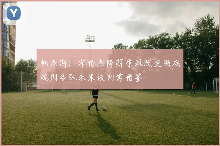 帕森斯:布伦森降薪夺冠改变游戏规则各队未来谈判需借鉴